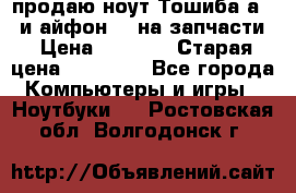 продаю ноут.Тошиба а210 и айфон 4s на запчасти › Цена ­ 1 500 › Старая цена ­ 32 000 - Все города Компьютеры и игры » Ноутбуки   . Ростовская обл.,Волгодонск г.